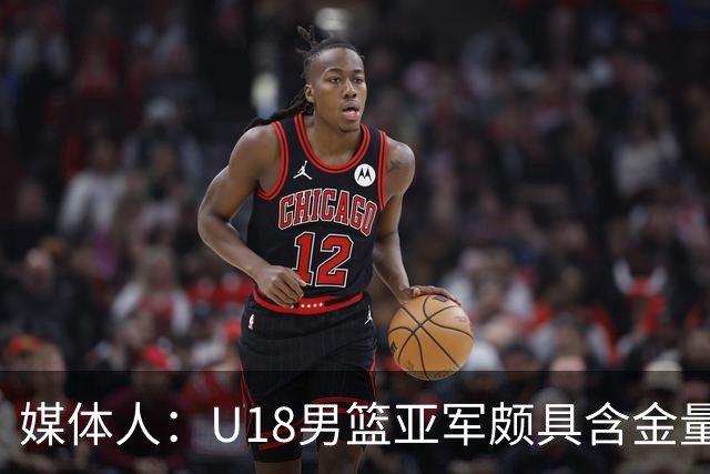 媒体人：U18男篮亚军颇具含金量 这个时代没有投射一切都是白搭