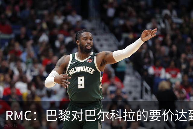 RMC：巴黎对巴尔科拉的要价达到了1.7亿欧元